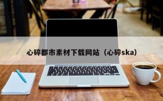 淄博心碎都市素材下载网站（心碎ska）